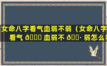 女命八字看气血弱不弱（女命八字看气 🐒 血弱不 🌷 弱怎么看）